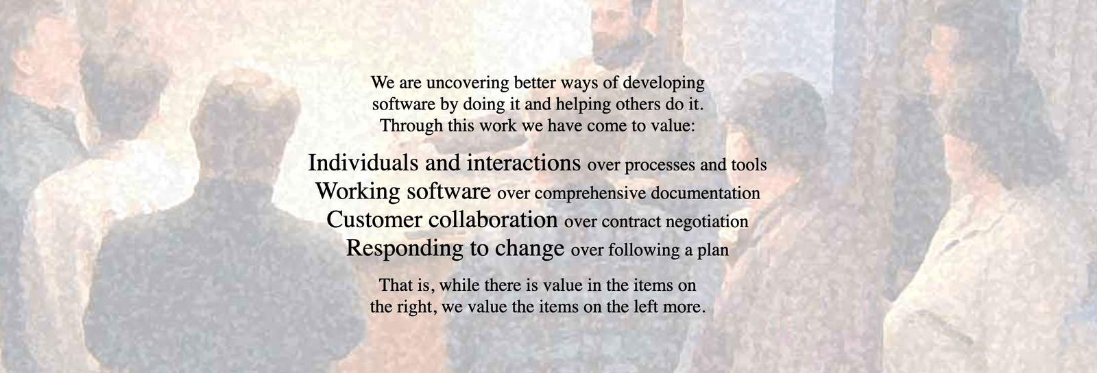 Organisation schnell und angemessen an Veränderung anzupassen: Manifesto for Agile Software Development

We are uncovering better ways of developing
software by doing it and helping others do it.
Through this work we have come to value:

Individuals and interactions over processes and tools
Working software over comprehensive documentation
Customer collaboration over contract negotiation
Responding to change over following a plan

That is, while there is value in the items on
the right, we value the items on the left more.